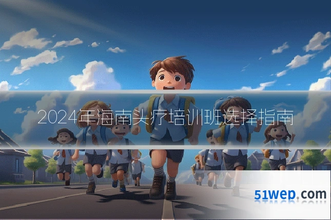2024年海南头疗培训班选择指南