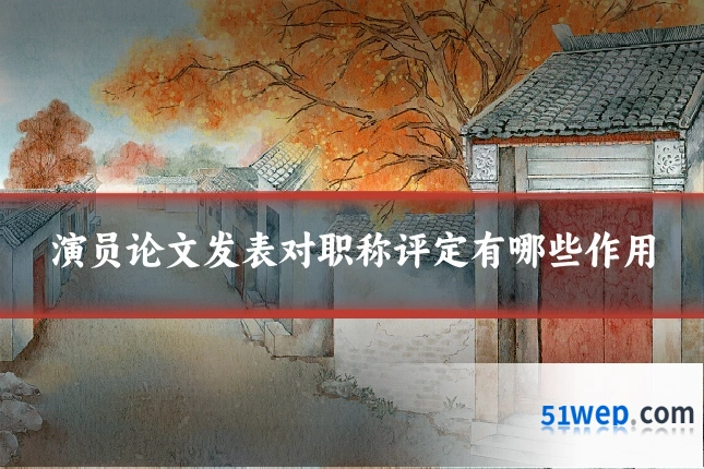 演员论文发表对职称评定有哪些作用