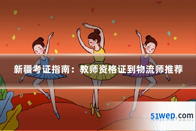 新疆考证指南：教师资格证到物流师推荐