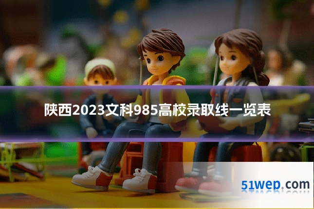 陕西2023文科985高校录取线一览表