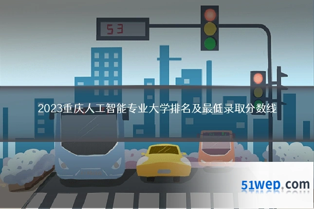 2023重庆人工智能专业大学排名及最低录取分数线