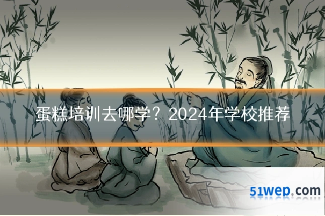 蛋糕培训去哪学?2024年学校推荐