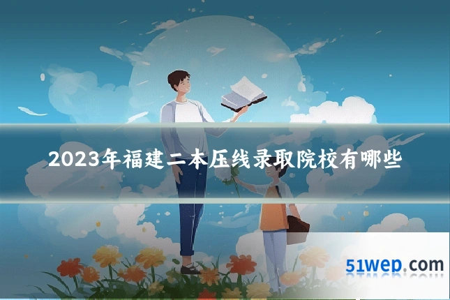 2023年福建二本压线录取院校有哪些