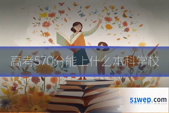 高考570分能上什么本科学校