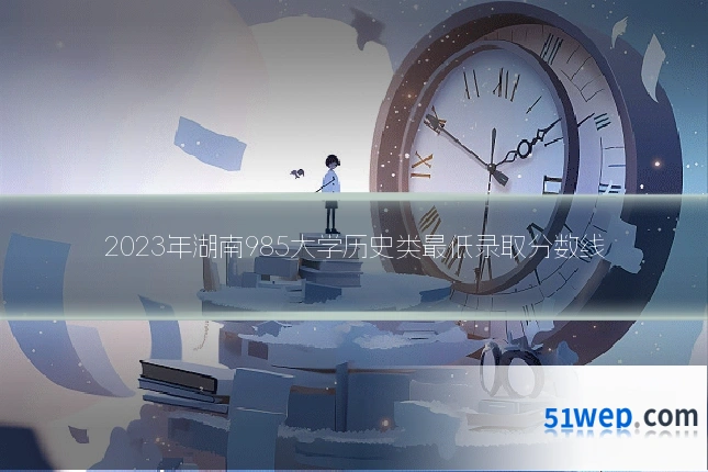 2023年湖南985大学历史类最低录取分数线