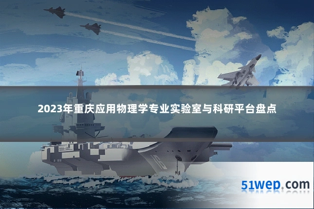 2023年重庆应用物理学专业实验室与科研平台盘点