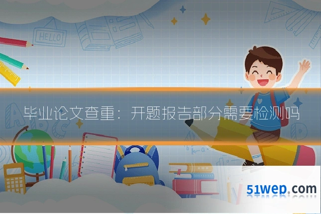 毕业论文查重：开题报告部分需要检测吗