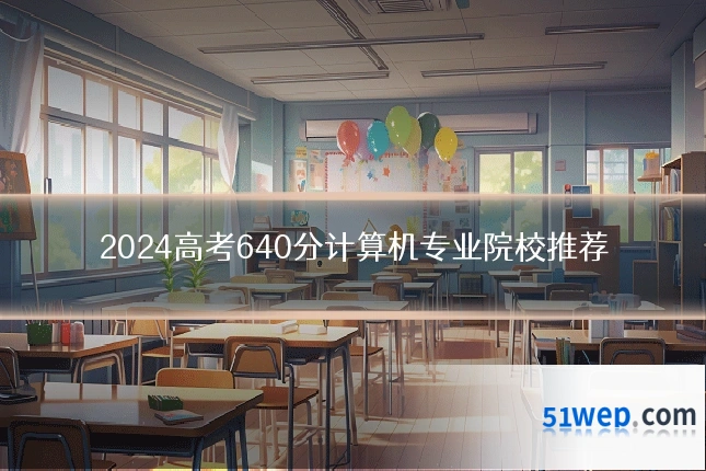 2024高考640分计算机专业院校推荐