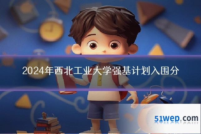 2024年西北工业大学强基计划入围分