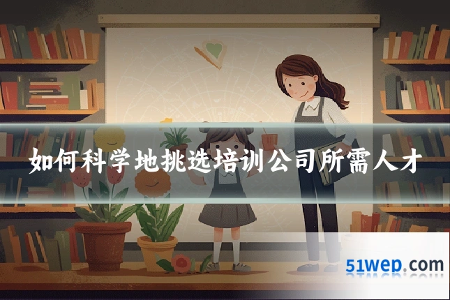 如何科学地挑选培训公司所需人才