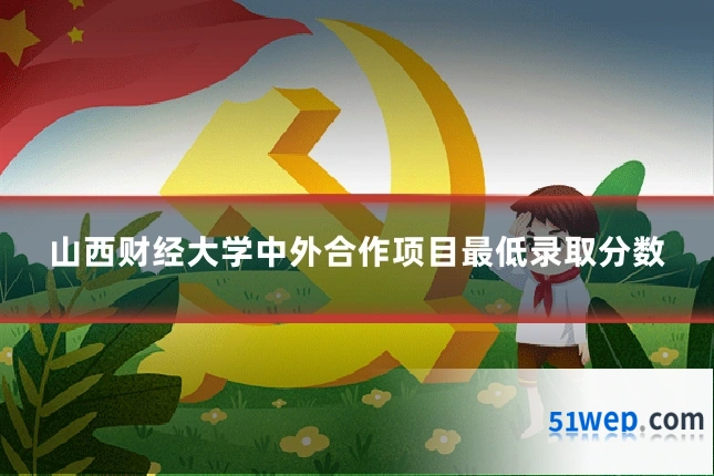 山西财经大学中外合作项目最低录取分数