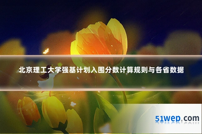 北京理工大学强基计划入围分数计算规则与各省数据