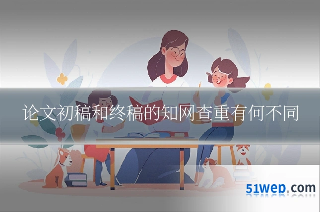 论文初稿和终稿的知网查重有何不同