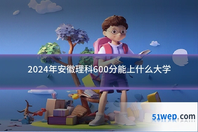 2024年安徽理科600分能上什么大学