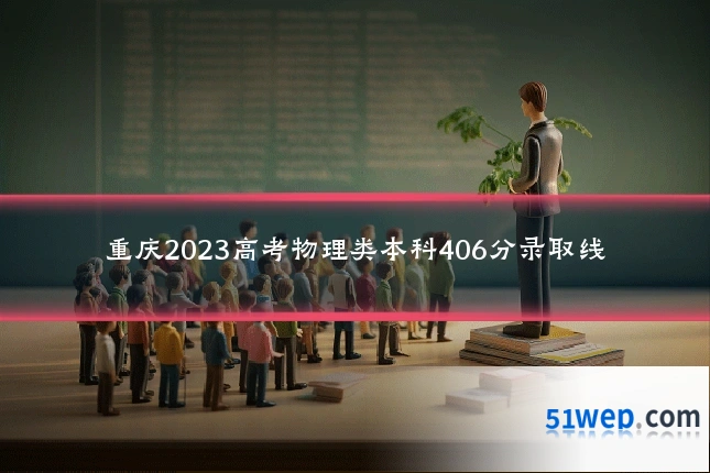 重庆2023高考物理类本科406分录取线
