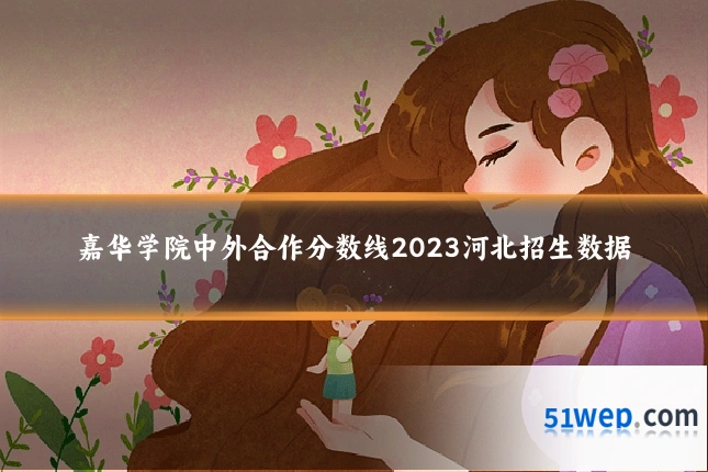 嘉华学院中外合作分数线2023河北招生数据