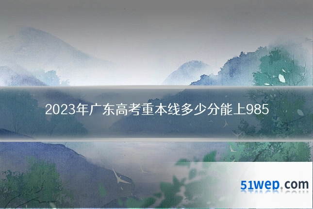 2023年广东高考重本线多少分能上985