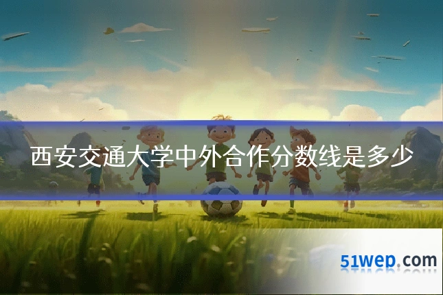 西安交通大学中外合作分数线是多少