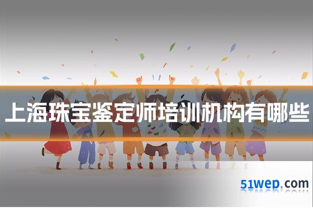 上海珠宝鉴定师培训机构有哪些