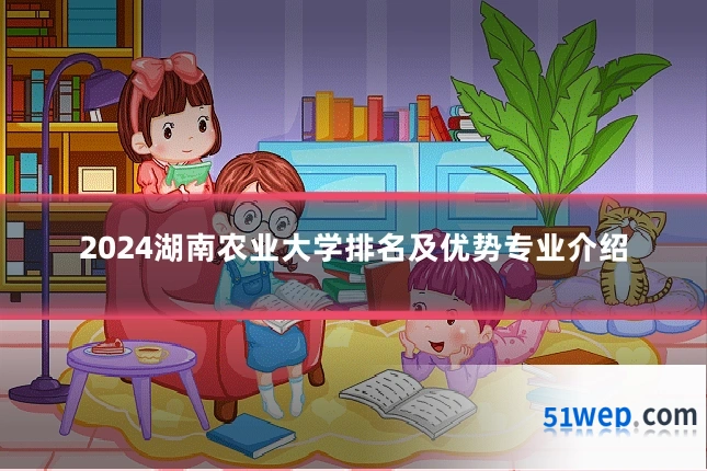 2024湖南农业大学排名及优势专业介绍