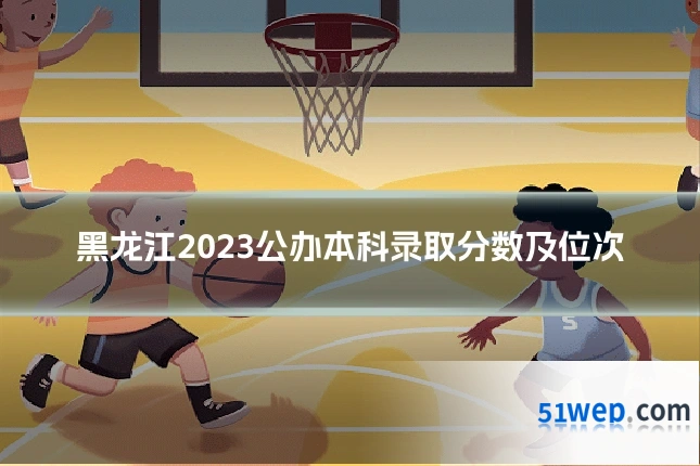 黑龙江2023公办本科录取分数及位次
