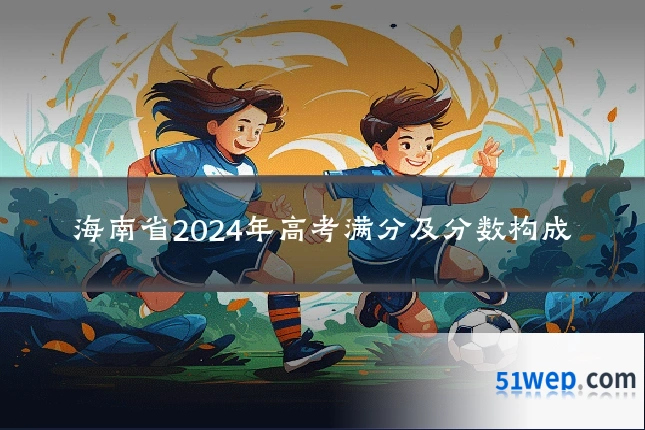海南省2024年高考满分及分数构成