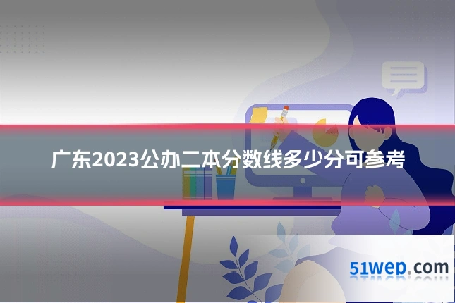 广东2023公办二本分数线多少分可参考