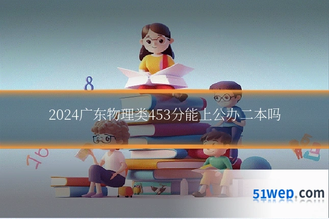2024广东物理类453分能上公办二本吗