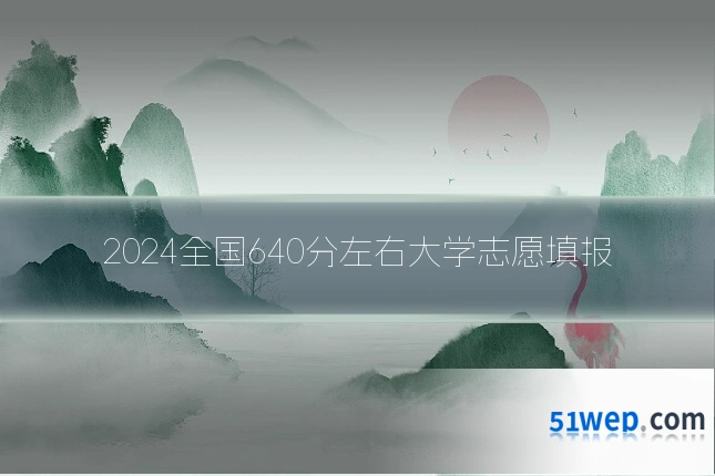 2024全国640分左右大学志愿填报