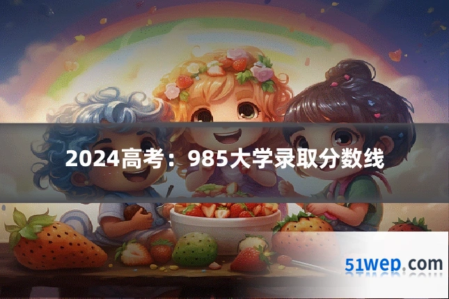 2024高考:985大学录取分数线