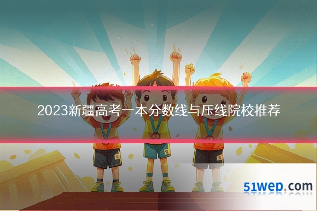 2023新疆高考一本分数线与压线院校推荐