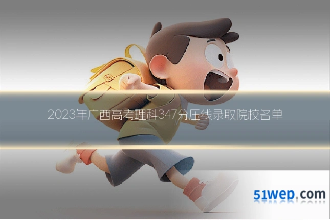 2023年广西高考理科347分压线录取院校名单