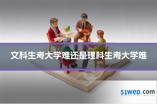 文科生考大学难还是理科生考大学难