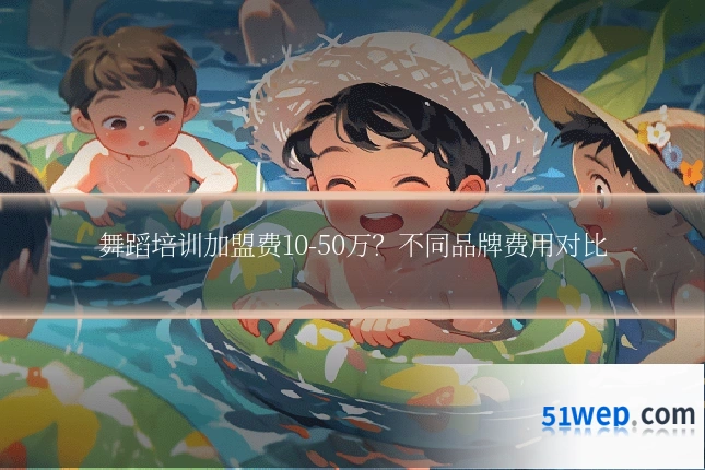 舞蹈培训加盟费10-50万?不同品牌费用对比