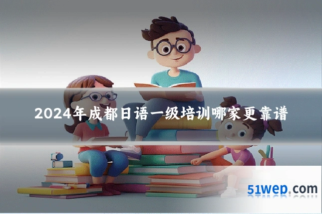 2024年成都日语一级培训哪家更靠谱