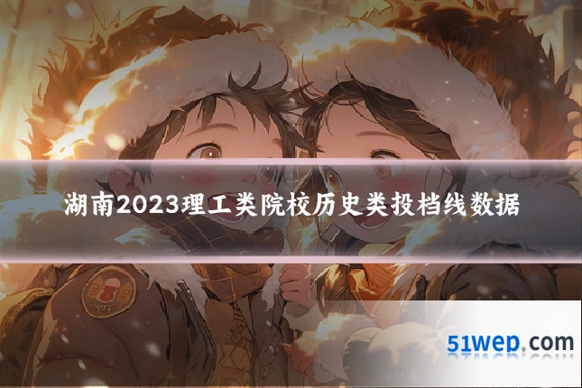 湖南2023理工类院校历史类投档线数据