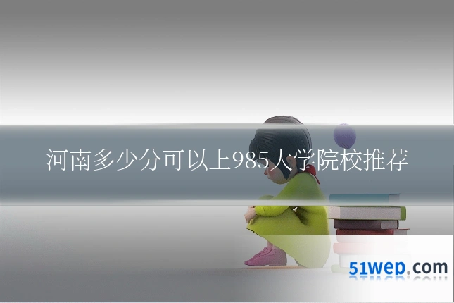 河南多少分可以上985大学院校推荐