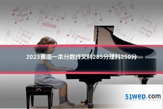 2023青海一本分数线文科285分理科250分