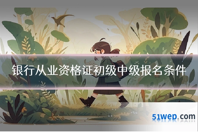 银行从业资格证初级中级报名条件
