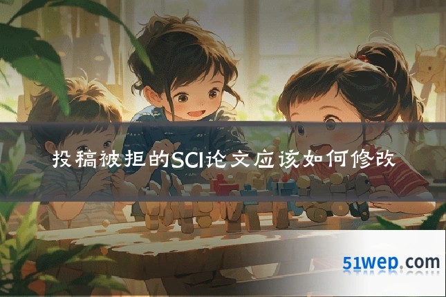 投稿被拒的SCI论文应该如何修改