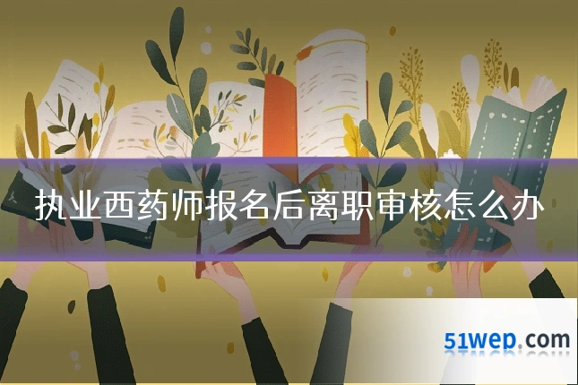 执业西药师报名后离职审核怎么办