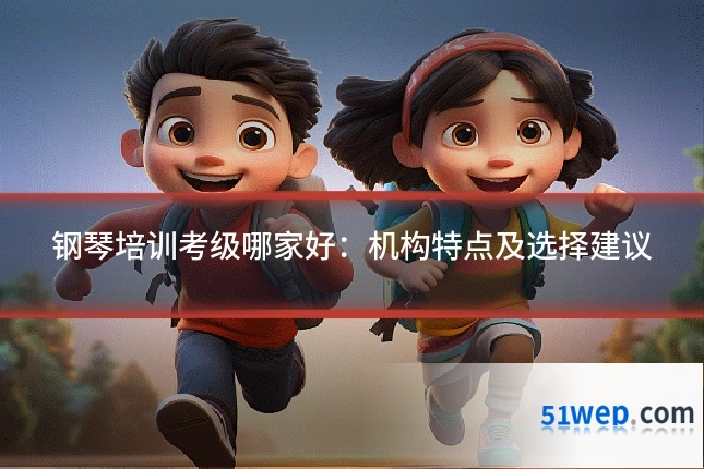 钢琴培训考级哪家好:机构特点及选择建议