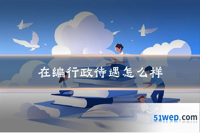 在编行政待遇怎么样