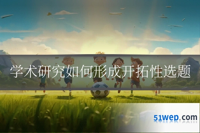 学术研究如何形成开拓性选题