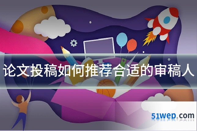 论文投稿如何推荐合适的审稿人