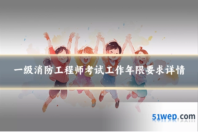一级消防工程师考试工作年限要求详情