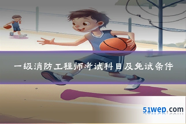 一级消防工程师考试科目及免试条件
