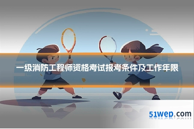 一级消防工程师资格考试报考条件及工作年限