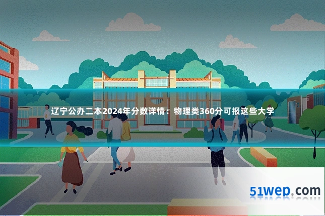 辽宁公办二本2024年分数详情:物理类360分可报这些大学