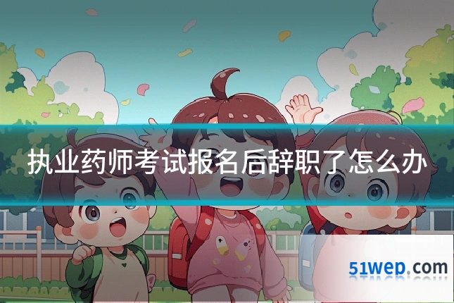执业药师考试报名后辞职了怎么办